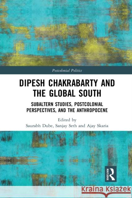 Dipesh Chakrabarty and the Global South: Subaltern Studies, Postcolonial Perspectives, and the Anthropocene Saurabh Dube Sanjay Seth Ajay Skaria 9781032081786 Routledge