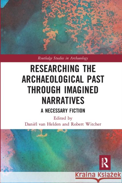 Researching the Archaeological Past Through Imagined Narratives: A Necessary Fiction Dani Va Robert Witcher 9781032081939 Routledge