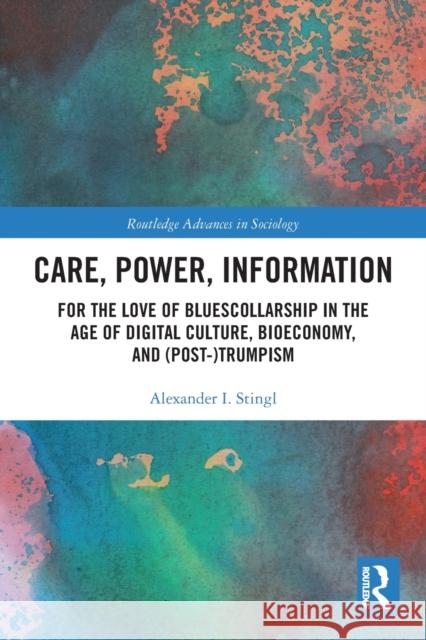 Care, Power, Information: For the Love of Bluescollarship in the Age of Digital Culture, Bioeconomy, and (Post-)Trumpism Alexander Stingl 9781032082714