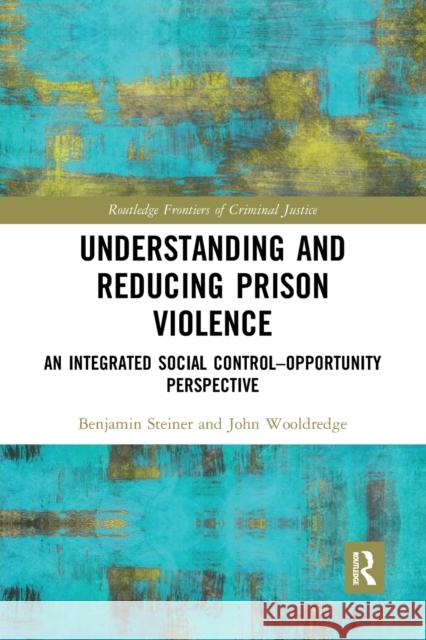 Understanding and Reducing Prison Violence: An Integrated Social Control-Opportunity Perspective John Wooldredge 9781032082813 Routledge