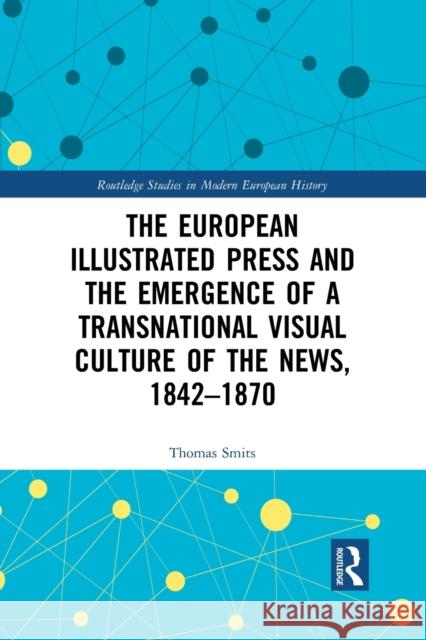 The European Illustrated Press and the Emergence of a Transnational Visual Culture of the News, 1842-1870 Thomas Smits 9781032083018