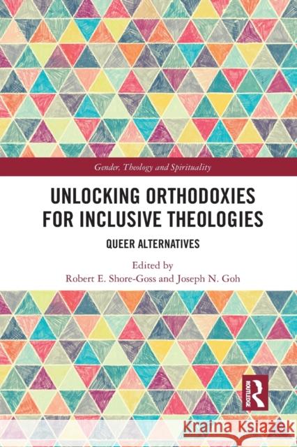 Unlocking Orthodoxies for Inclusive Theologies: Queer Alternatives Robert E. Shore-Goss Joseph N. Goh 9781032083155 Routledge