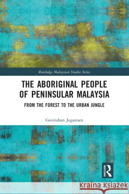 The Aboriginal People of Peninsular Malaysia: From the Forest to the Urban Jungle Govindran Jegatesen 9781032083339 Routledge