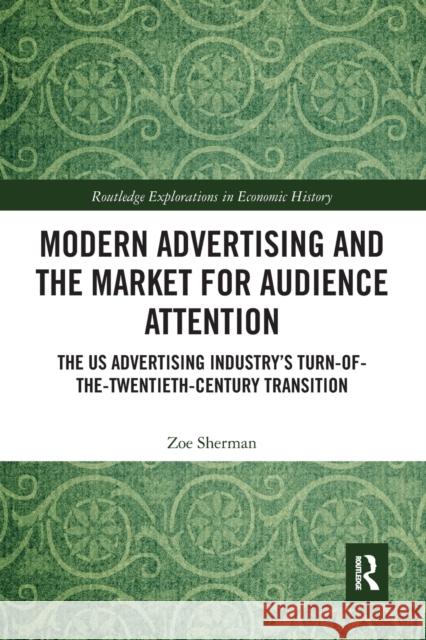 Modern Advertising and the Market for Audience Attention: The Us Advertising Industry's Turn-Of-The-Twentieth-Century Transition Zoe Sherman 9781032083353 Routledge
