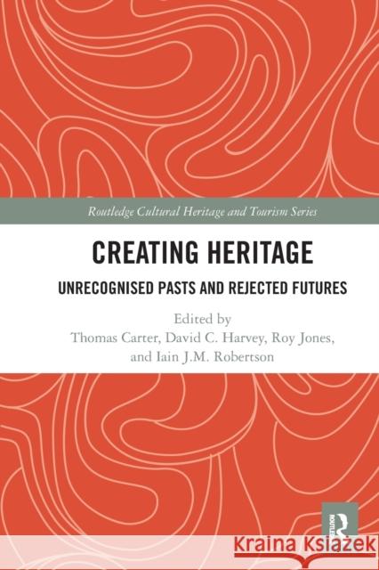 Creating Heritage: Unrecognised Pasts and Rejected Futures Thomas Carter David Harvey Roy Jones 9781032083605 Routledge