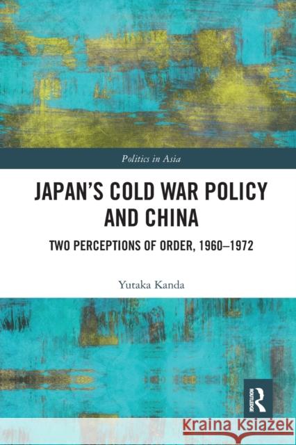 Japan's Cold War Policy and China: Two Perceptions of Order, 1960-1972 Yutaka Kanda 9781032083643