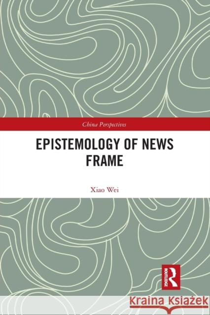 Epistemology of News Frame Xiao Wei 9781032083735 Routledge