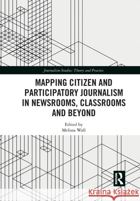 Mapping Citizen and Participatory Journalism in Newsrooms, Classrooms and Beyond Melissa Wall 9781032084022 Routledge