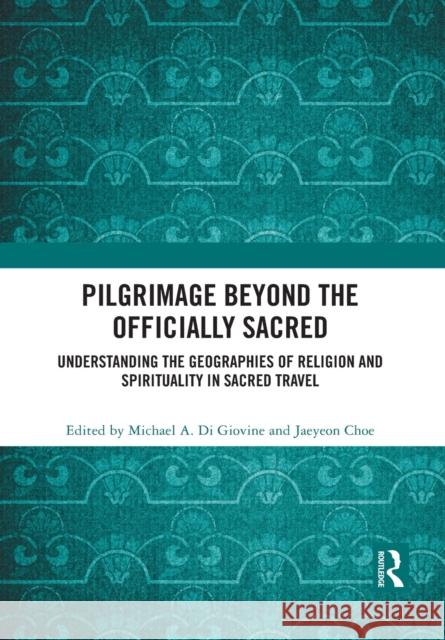 Pilgrimage Beyond the Officially Sacred: Understanding the Geographies of Religion and Spirituality in Sacred Travel Michael A. D Jaeyeon Choe 9781032084077 Routledge