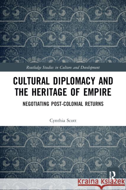 Cultural Diplomacy and the Heritage of Empire: Negotiating Post-Colonial Returns Cynthia Scott 9781032084497 Routledge
