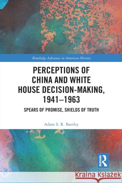 Perceptions of China and White House Decision-Making, 1941-1963: Spears of Promise, Shields of Truth Adam S. R. Bartley 9781032084527 Routledge