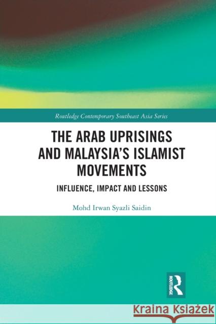 The Arab Uprisings and Malaysia's Islamist Movements: Influence, Impact and Lessons Mohd Irwan Syazli Saidin 9781032084770 Routledge