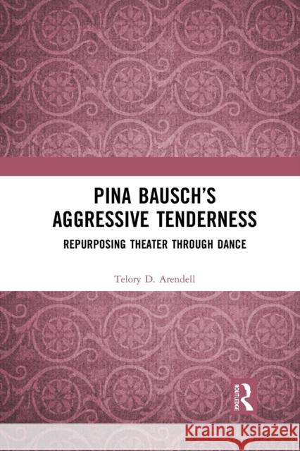 Pina Bausch's Aggressive Tenderness: Repurposing Theater through Dance Arendell, Telory D. 9781032084947 Routledge