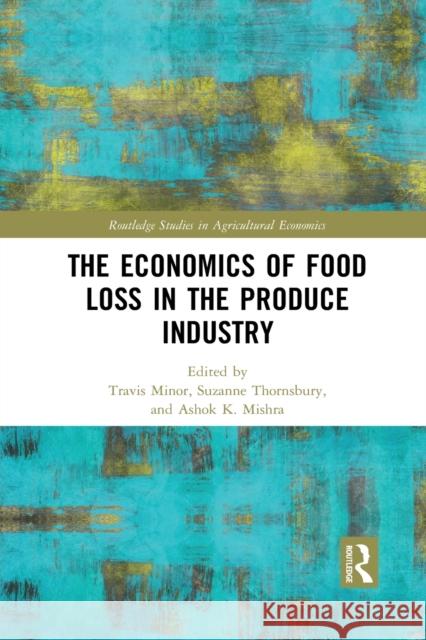 The Economics of Food Loss in the Produce Industry Travis Minor Suzanne Thornsbury Ashok K. Mishra 9781032085166 Routledge