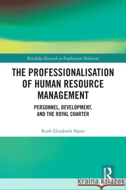 The Professionalisation of Human Resource Management: Personnel, Development, and the Royal Charter Ruth Elizabeth Slater 9781032085623