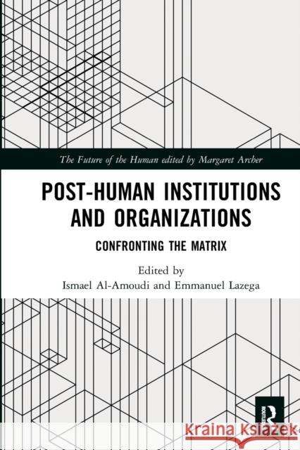 Post-Human Institutions and Organizations: Confronting the Matrix Ismael Al-Amoudi Emmanuel Lazega 9781032085630