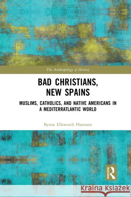 Bad Christians, New Spains: Muslims, Catholics, and Native Americans in a Mediterratlantic World Byron Ellsworth Hamann 9781032085678