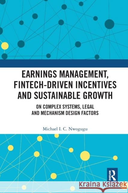 Earnings Management, Fintech-Driven Incentives and Sustainable Growth: On Complex Systems, Legal and Mechanism Design Factors Michael I. C. Nwogugu 9781032085777 Routledge
