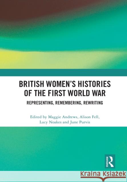 British Women's Histories of the First World War: Representing, Remembering, Rewriting Maggie Andrews Alison Fell Lucy Noakes 9781032085913