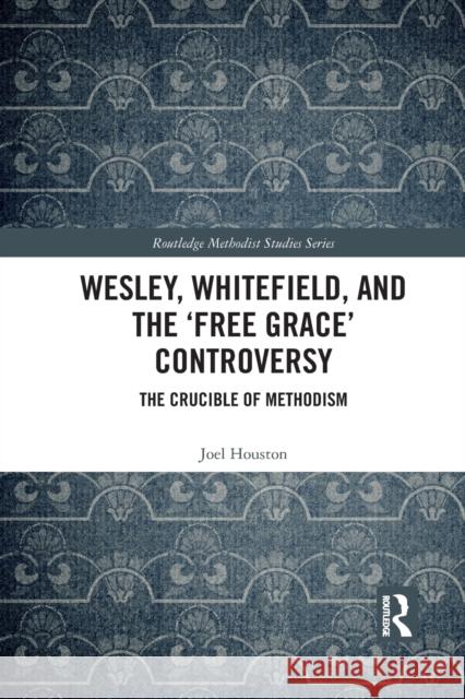 Wesley, Whitefield, and the 'Free Grace' Controversy: The Crucible of Methodism Houston, Joel 9781032086132 Routledge