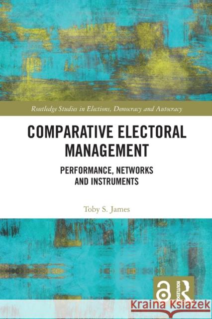 Comparative Electoral Management: Performance, Networks and Instruments Toby S. James 9781032086422