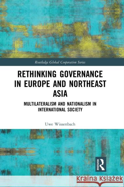 Rethinking Governance in Europe and Northeast Asia: Multilateralism and Nationalism in International Society Uwe Wissenbach 9781032086576