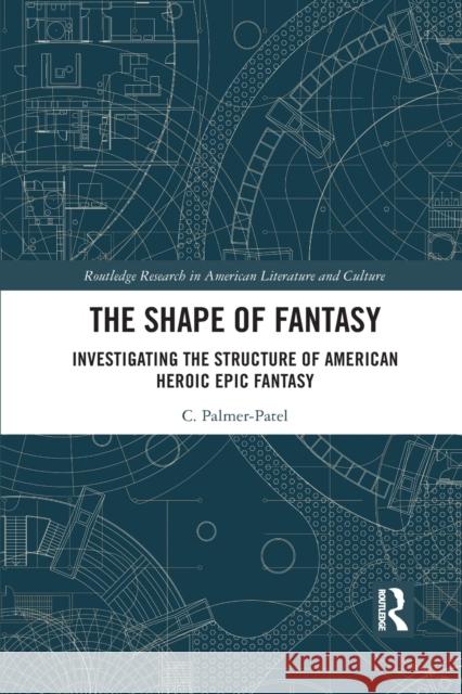 The Shape of Fantasy: Investigating the Structure of American Heroic Epic Fantasy Charul Palmer-Patel 9781032087054 Routledge