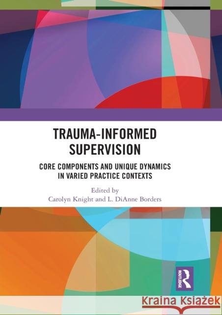 Trauma-Informed Supervision: Core Components and Unique Dynamics in Varied Practice Contexts Carolyn Knight L. Dianne Borders 9781032087115 Routledge