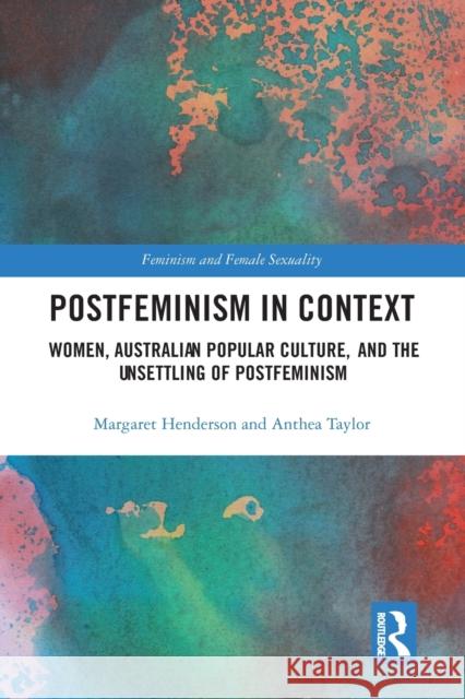 Postfeminism in Context: Women, Australian Popular Culture, and the Unsettling of Postfeminism Anthea Taylor 9781032087504