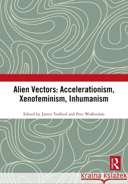 Alien Vectors: Accelerationism, Xenofeminism, Inhumanism: Accelerationism, Xenofeminism, Inhumanism Trafford, James 9781032087801