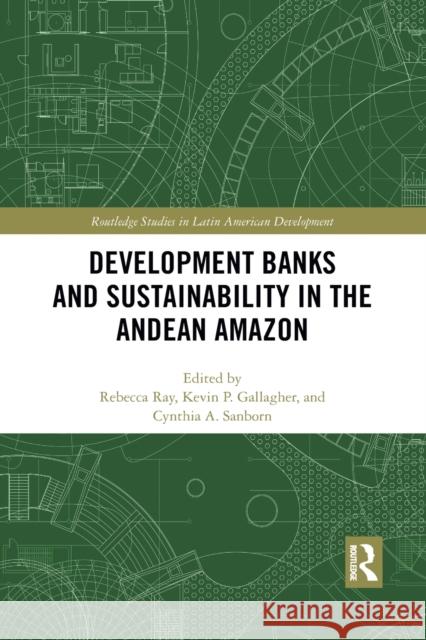 Development Banks and Sustainability in the Andean Amazon Rebecca Ray Kevin P. Gallagher Cynthia A. Sanborn 9781032087931