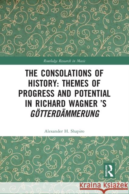 The Consolations of History: Themes of Progress and Potential in Richard Wagner's Gotterdammerung Alexander Shapiro 9781032087993