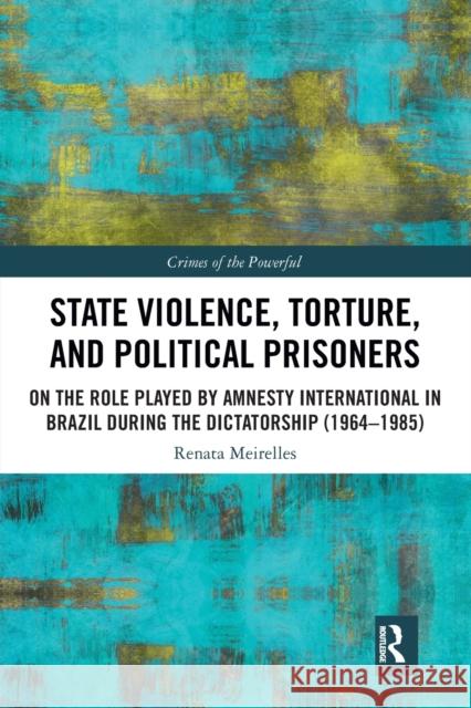 State Violence, Torture, and Political Prisoners: On the Role Played by Amnesty International in Brazil During the Dictatorship (1964-1985) Renata Meirelles 9781032088570 Routledge