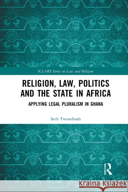 Religion, Law, Politics and the State in Africa: Applying Legal Pluralism in Ghana Seth Tweneboah 9781032088778 Routledge