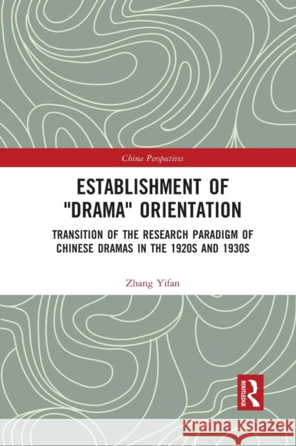 Establishment of Drama Orientation: Transition of the Research Paradigm of Chinese Dramas in the 1920s and 1930s Yifan, Zhang 9781032089072 Routledge