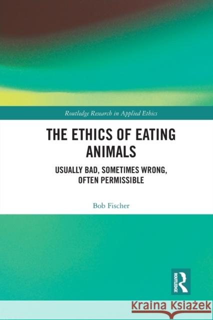 The Ethics of Eating Animals: Usually Bad, Sometimes Wrong, Often Permissible Bob Fischer 9781032089744 Routledge