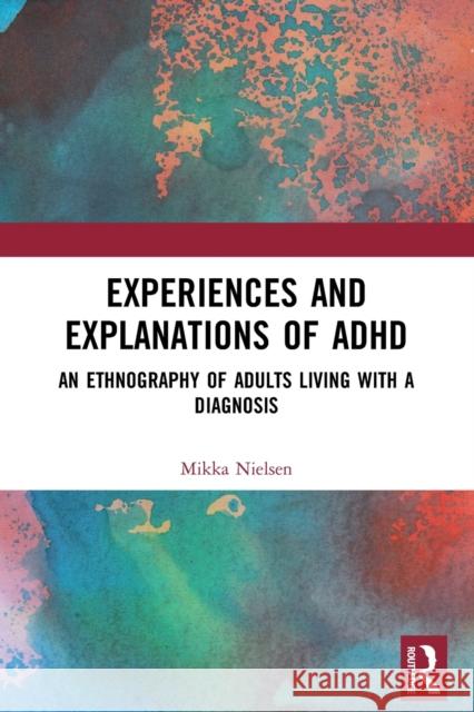 Experiences and Explanations of ADHD: An Ethnography of Adults Living with a Diagnosis Mikka Nielsen 9781032090146