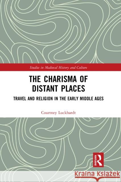 The Charisma of Distant Places: Travel and Religion in the Early Middle Ages Courtney Luckhardt 9781032090917 Routledge