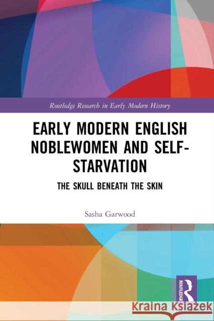 Early Modern English Noblewomen and Self-Starvation: The Skull Beneath the Skin Sasha Garwood 9781032091334 Routledge