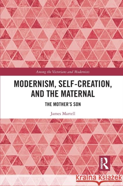 Modernism, Self-Creation, and the Maternal: The Mother's Son James Martell 9781032091778 Routledge