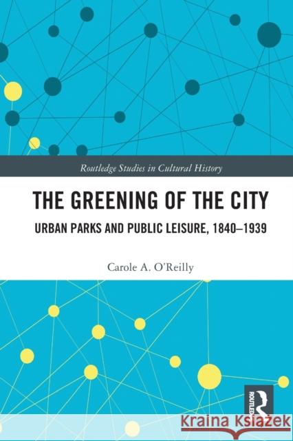 The Greening of the City: Urban Parks and Public Leisure, 1840-1939 Carole A. O'Reilly 9781032092447