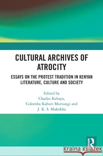 Cultural Archives of Atrocity: Essays on the Protest Tradition in Kenyan Literature, Culture and Society Muriungi Columba Charles Kebaya Makokha Justu 9781032092645