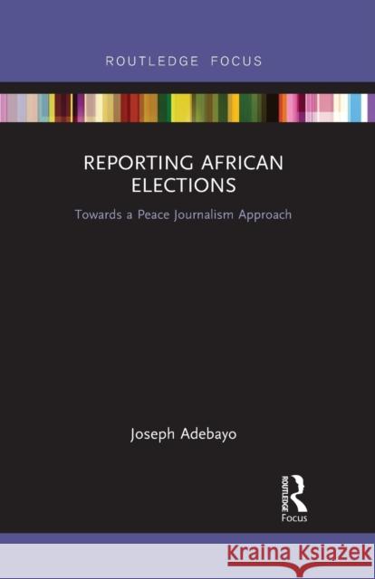 Reporting African Elections: Towards a Peace Journalism Approach Joseph Adebayo 9781032094175 Routledge