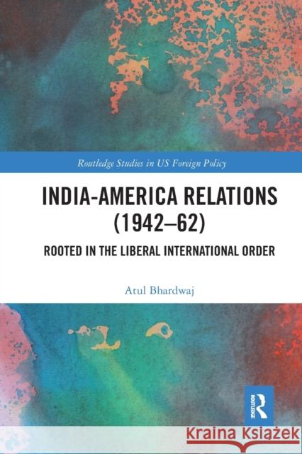 India-America Relations (1942-62): Rooted in the Liberal International Order Atul Bhardwaj 9781032094281 Routledge