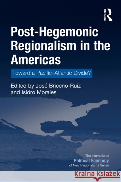 Post-Hegemonic Regionalism in the Americas: Toward a Pacific-Atlantic Divide? Jose Briceno-Ruiz Isidro Morales 9781032097152