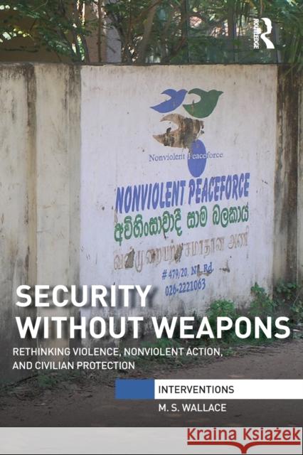 Security Without Weapons: Rethinking Violence, Nonviolent Action, and Civilian Protection M. S. Wallace 9781032097657 Routledge