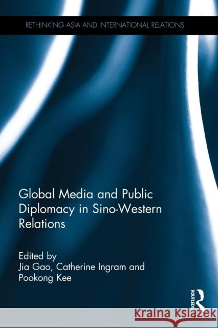 Global Media and Public Diplomacy in Sino-Western Relations Jia Gao Catherine Ingram Pookong Kee 9781032097732