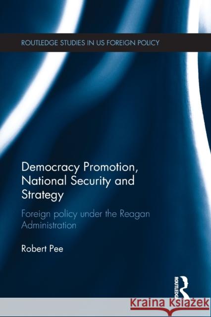 Democracy Promotion, National Security and Strategy: Foreign Policy Under the Reagan Administration Robert Pee 9781032098456 Routledge