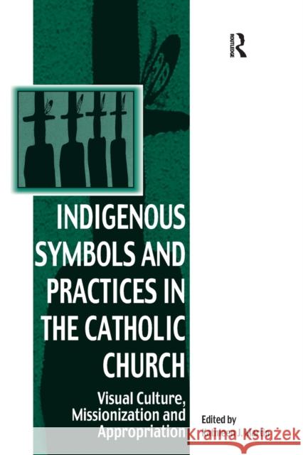 Indigenous Symbols and Practices in the Catholic Church: Visual Culture, Missionization and Appropriation Kathleen J. Martin 9781032099415