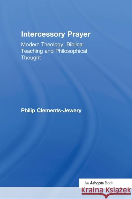 Intercessory Prayer: Modern Theology, Biblical Teaching and Philosophical Thought Philip Clements-Jewery 9781032099958
